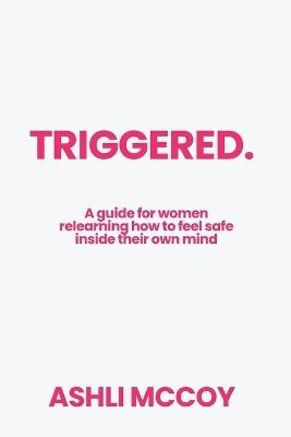 Triggered: A guide for women relearning how to feel safe inside their own mind - Ashli McCoy - cover