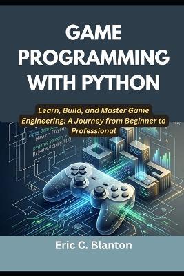 Game Programming with Python: Learn, Build, and Master Game Engineering: A Journey from Beginner to Professional - Eric C Blanton - cover
