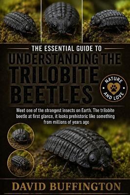 The Essential Guide to Understanding the Trilobite Beetles: Meet one of the strangest insects on Earth. The trilobite beetle at first glance, it looks prehistoric like something from millions of years ago - David Buffington - cover
