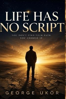 Life Has No Script: You Don't Find Your Path. You Choose It. - George Ukor - cover