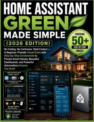 Home Assistant Green Made Simple (2026 Edition): No Coding. No Confusion. Total Control - A BeginnerFriendly Visual Guide with Step-by-Step Screenshots to Private Smart Homes, Beautiful Dashboards, and Powerful Automations Anyone Can Build - Alex Harper - cover