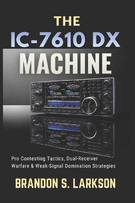 The IC-7610 DX Machine: Pro Contesting Tactics, Dual-Receiver Warfare & Weak-Signal Domination Strategies - Brandon S Larkson - cover