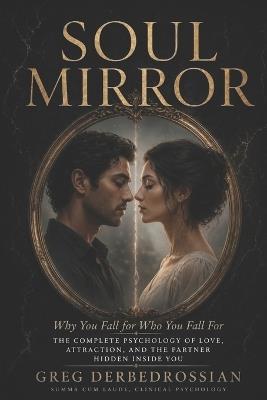 Soul Mirror: Why You Fall for Who You Fall For - The Complete Psychology of Love, Attraction, and the Partner Hidden Inside You - Greg Derbedrossian - cover