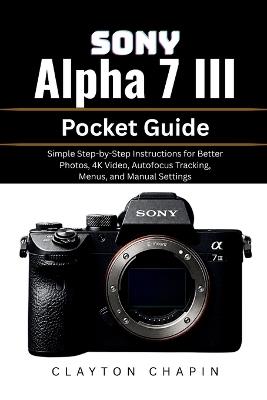 Sony Alpha 7 III Pocket Guide: Simple Step-by-Step Instructions for Better Photos, 4K Video, Autofocus Tracking, Menus, and Manual Settings - Clayton Chapin - cover