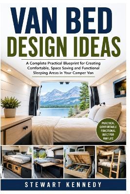 Van Bed Design Ideas: A Complete Practical Blueprint for Creating Comfortable, Space Saving and Functional Sleeping Areas in Your Camper Van - Stewart Kennedy - cover