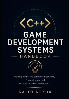 C++ Game Development Systems Handbook: Building Real-Time Gameplay Mechanics, Engine Loops, and Performance-Focused Projects - Kaito Nexor - cover