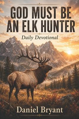 God Must Be an Elk Hunter Daily Devotional: 31 Day Devotional - Daniel Bryant - cover
