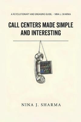Call Centers - Made Simple and Interesting: Understand What you Thought was Obvious - Nina J Sharma - cover