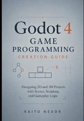Godot 4 Game Programming Creation Guide: Designing 2D and 3D Projects with Scenes, Scripting, and Gameplay Logic - Kaito Nexor - cover