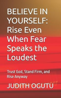 Believe in Yourself: Rise Even When Fear Speaks the Loudest: Trust God, Stand Firm, and Rise Anyway - Judith Ogutu - cover