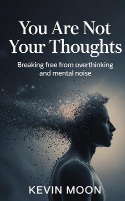 You Are Not Your Thoughts: Breaking Free from Overthinking and Mental Noise - Kevin Moon - cover