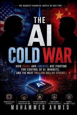 The AI Cold War: How China and America Are Fighting for Control of AI, Markets, and the Next Trillion-Dollar Stocks - Mohammed Ahmed - cover