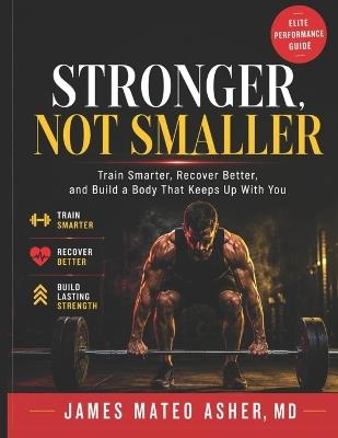 Stronger, Not Smaller: Train Smarter, Recover Better, and Build a Body That Keeps Up With You - James Mateo Asher M D - cover