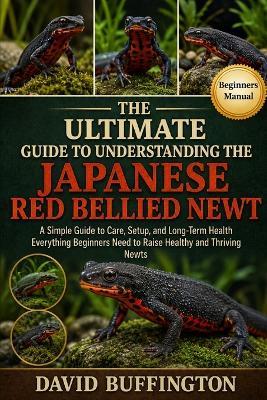 The Essential Guide to Understanding the Japanese Red Bellied Newt: A Simple Guide to Care, Setup, and Long-Term Health Everything Beginners Need to Raise Healthy and Thriving Newts - David Buffington - cover