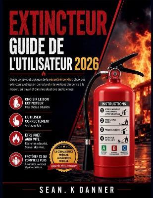 Extincteur Guide de l'Utilisateur 2026: Guide complet et pratique de la sécurité incendie: choix des extincteurs, utilisation correcte et interventions d'urgence à la maison, au travail et dans les situations quotidiennes. - Sean K Danner - cover