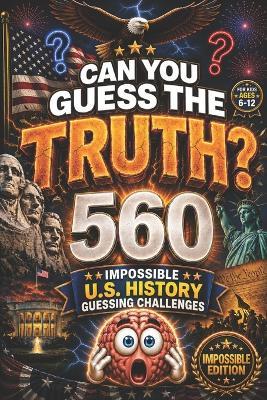 CAN YOU GUESS THE TRUTH? Impossible Edition: 560 Impossible U.S. History Guessing Challenges for Kids Ages 6-12, american history for kids, american revolution books for kid (orvani s children's encyclopedia) - Curious Minds Lab - cover