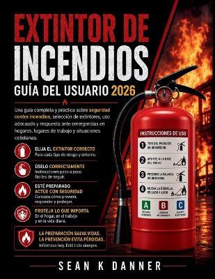 Extintor de Incendios Guía del Usuario 2026: Una guía completa y práctica sobre seguridad contra incendios, selección de extintores, uso adecuado y respuesta ante emergencias en hogares, lugares de trabajo y situaciones cotidianas. - Sean K Danner - cover