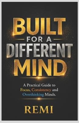 Built For A Different Mind: A Practical Guide to Focus, Consistency and Overthinking Minds - Remi Palapu - cover