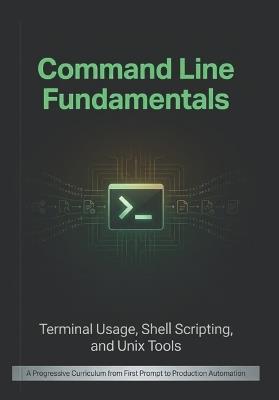 Command Line Fundamentals: Terminal Usage, Shell Scripting, and Unix Tools: A Progressive Curriculum from First Prompt to Production Automation - Byte Weaver - cover
