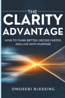 The Clarity Advantage: How to think better, decide faster, and live with purpose - Omosebi Blessing - cover