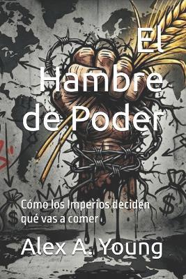 El Hambre de Poder: Cómo los Imperios deciden qué vas a comer - Alex A Young - cover