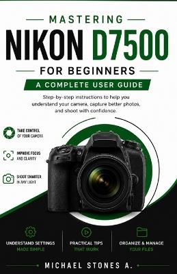 Mastering Nikon D7500 for Beginners: step-by-step instructions to help you understand your camera, capture better photos, and shoot with confidence - Michael Stones a - cover