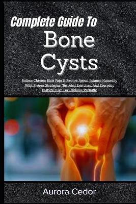 Complete Guide To Bone Cysts: Relieve Chronic Back Pain & Restore Spinal Balance Naturally With Proven Strategies, Targeted Exercises, And Everyday Posture Fixes For Lifelong Strength - Aurora Cedor - cover