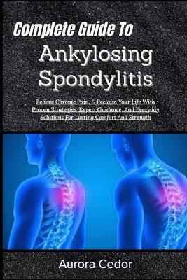 Complete Guide To Ankylosing Spondylitis: Relieve Chronic Pain, & Reclaim Your Life With Proven Strategies, Expert Guidance, And Everyday Solutions For Lasting Comfort And Strength - Aurora Cedor - cover