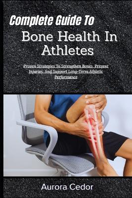 Complete Guide To Bone Health In Athletes: Proven Strategies To Strengthen Bones, Prevent Injuries, And Support Long-Term Athletic Performance - Aurora Cedor - cover