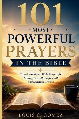 101 Most Powerful Prayers in the Bible: Transformational Bible Prayers for Healing, Breakthrough, Faith, and Spiritual Growth - Louis C Gomez - cover
