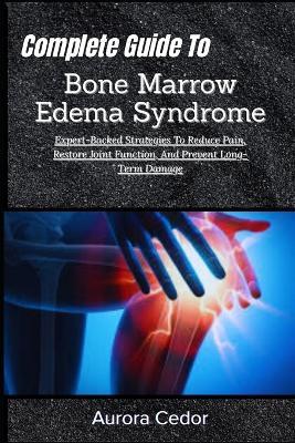 Complete Guide To Bone Marrow Edema Syndrome: Expert-Backed Strategies To Reduce Pain, Restore Joint Function, And Prevent Long-Term Damage - Aurora Cedor - cover