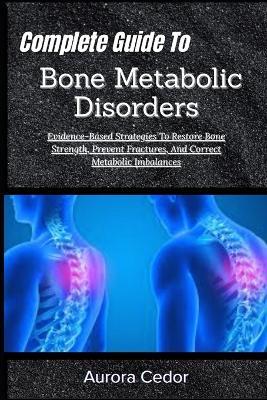 Complete Guide To Bone Metabolic Disorders: Evidence-Based Strategies To Restore Bone Strength, Prevent Fractures, And Correct Metabolic Imbalances - Aurora Cedor - cover