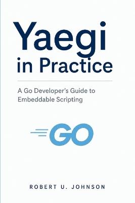 Yaegi in Practice: A Go Developer's Guide to Embeddable Scripting - Robert U Johnson - cover