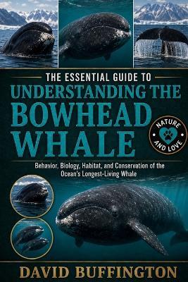 The Essential Guide to Understanding the Bowhead Whale: Behavior, Biology, Habitat, and Conservation of the Ocean's Longest-Living Whale - David Buffington - cover