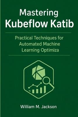Mastering Kubeflow Katib: Practical Techniques for Automated Machine Learning Optimization - William M Jackson - cover