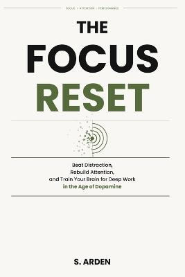 The Focus Reset: Beat Distraction, Rebuild Attention, and Train Your Brain for Deep Work in the Age of Dopamine - S Arden - cover