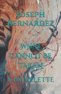 What Cannot Be Taken: A Novelette - Joseph Bernardez - cover