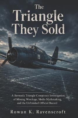 The Triangle They Sold: A Bermuda Triangle Conspiracy Investigation of Missing Wreckage, Media Mythmaking, and the Unfinished Official Record - Rowan K Ravenscroft - cover
