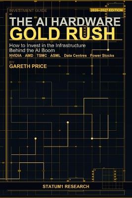 The AI Hardware Gold Rush: How to Invest in the Infrastructure Behind the AI Boom: NVIDIA, AMD, TSMC, ASML, Data Centres and Power Stocks - The Complete Investor's Guide for 2026-2027 - Gareth Price - cover