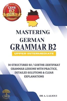 Mastering German Grammar B2: 30 Structured B2 / Goethe-Zertifikat Grammar Lessons with Practice, Detailed Solutions & Clear Explanations - Carob Publishing - cover