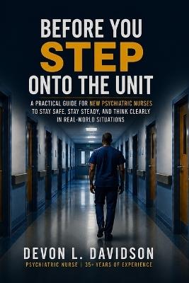 Before You Step Onto the Unit: A Practical Guide for New Psychiatric Nurses to Stay Safe, Stay Steady, and Think Clearly in Real-World Situations - Devon Davidson - cover