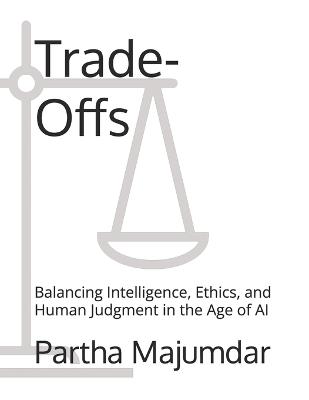 Trade-Offs: Balancing Intelligence, Ethics, and Human Judgment in the Age of AI - Partha Majumdar - cover
