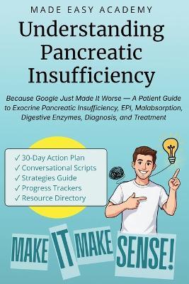 Understanding Pancreatic Insufficiency: Because Google Just Made It Worse - A Patient Guide to Exocrine Pancreatic Insufficiency, EPI, Malabsorption, Digestive Enzymes, Diagnosis, and Treatment - Made Easy Academy - cover