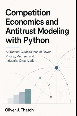 Competition Economics and Antitrust Modeling with Python: A Practical Guide to Market Power, Pricing, Mergers, and Industrial Organization - Oliver J Thatch - cover