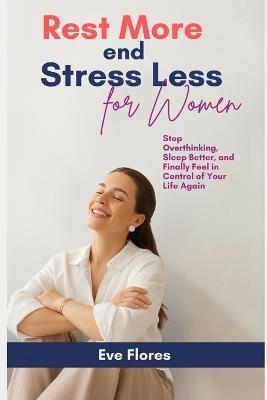 Rest More and Stress Less for WOMEN: Stop Overthinking, Sleep Better, and Finally Feel in Control of Your Life Again - Eve Flores - cover