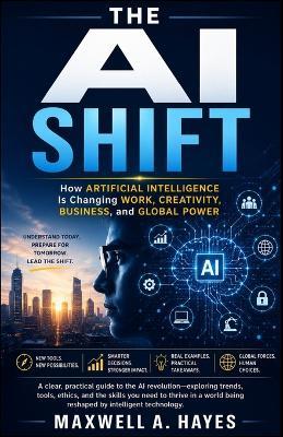 The AI Shift: How Artificial Intelligence Is Changing Work, Creativity, Business, and Global Power - Maxwell A Hayes - cover