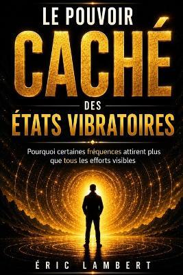 Le pouvoir caché des états vibratoires: Pourquoi certaines fréquences attirent plus que tous les efforts visibles - Eric Lambert - cover