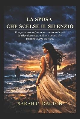 La sposa che scelse il silenzio: Una promessa infranta, un amore rubato e la silenziosa ascesa di una donna che nessuno aveva previsto. - Sarah C Dalton - cover