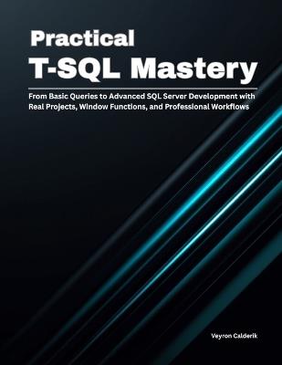 Practical T-SQL Mastery: From Basic Queries to Advanced SQL Server Development with Real Projects, Window Functions, and Professional Workflows - Veyron Calderik - cover