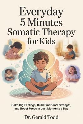 Everyday 5 Minutes Somatic Therapy For Kids: Calm Big Feelings, Build Emotional Strength, and Boost Focus in Just Moments a Day - Gerald Todd - cover